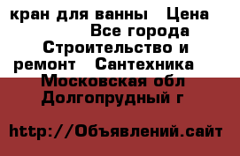 кран для ванны › Цена ­ 4 000 - Все города Строительство и ремонт » Сантехника   . Московская обл.,Долгопрудный г.